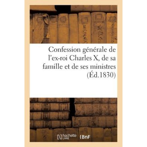 Confession Generale de L''Ex-Roi Charles X de Sa Famille Et de Ses Ministres; Suivie de La Fameuse: Se..., Hachette Livre Bnf
