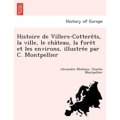 Histoire de Villers-Cottere Ts La Ville Le Cha Teau La Fore T Et Les Environs Illustre E Par C. Mo..., British Library, Historical Print Editions