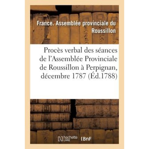 Proces Verbal Des Seances de L''Assemblee Provinciale de Roussillon Tenue a Perpignan : Dans Les Mois ..., Hachette Livre - Bnf