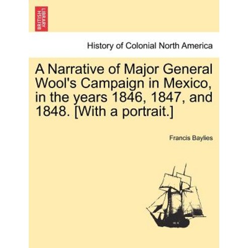 A Narrative of Major General Wool''s Campaign in Mexico in the Years 1846 1847 and 1848. [With a Por..., British Library, Historical Print Editions