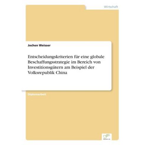 Entscheidungskriterien Fur Eine Globale Beschaffungsstrategie Im Bereich Von Investitionsgutern Am Bei..., Diplom.de