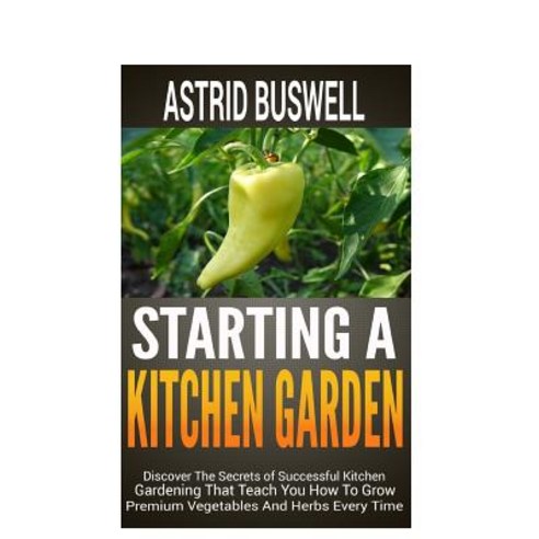 Starting a Kitchen Garden: Discover the Secrets of Successful Kitchen Gardening That Teach You How to ..., Createspace Independent Publishing Platform