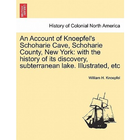 An Account of Knoepfel''s Schoharie Cave Schoharie County New York: With the History of Its Discovery..., British Library, Historical Print Editions