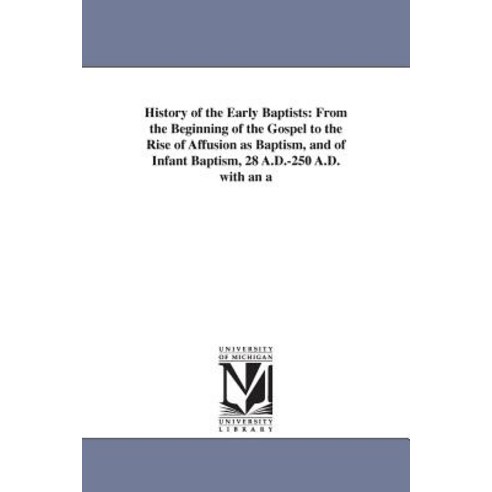 History of the Early Baptists: From the Beginning of the Gospel to the Rise of Affusion as Baptism an..., University of Michigan Library