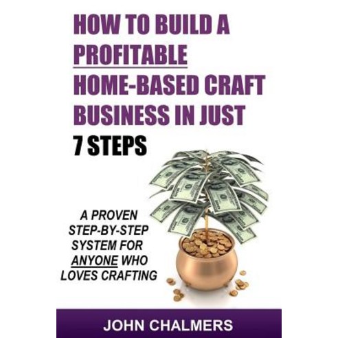 How to Build a Profitable Home-Based Craft Business in Just 7 Steps: A Proven Step-By-Step System for ..., Createspace Independent Publishing Platform