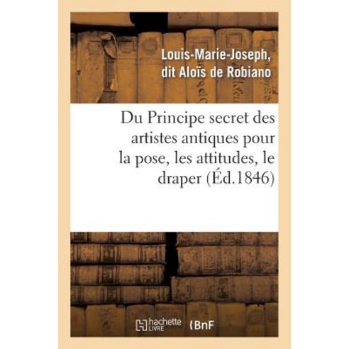 Du Principe Secret Des Artistes Antiques Pour La Pose Les Attitudes Le Draper: Et Le Grouper Des Fig..., Hachette Livre Bnf