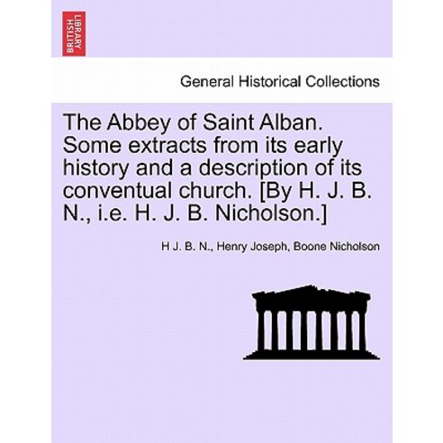 The Abbey of Saint Alban. Some Extracts from Its Early History and a Description of Its Conventual Chu..., British Library, Historical Print Editions