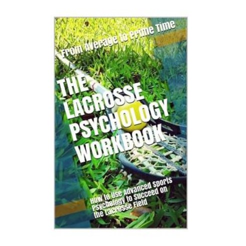 The Lacrosse Psychology Workbook: How to Use Advanced Sports Psychology to Succeed on the Lacrosse Fie..., Createspace Independent Publishing Platform