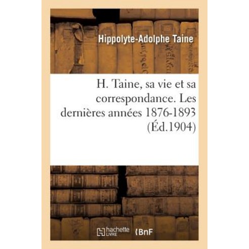 H. Taine Sa Vie Et Sa Correspondance. Les Dernieres Annees 1876-1893 = H. Taine Sa Vie Et Sa Corresp..., Hachette Livre - Bnf