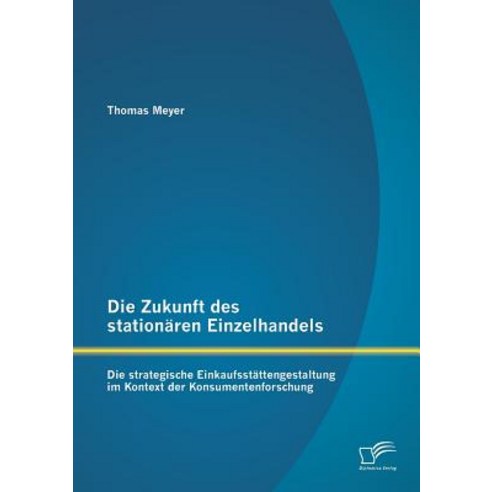 Die Zukunft Des Stationaren Einzelhandels: Die Strategische Einkaufsstattengestaltung Im Kontext Der K..., Diplomica Verlag Gmbh