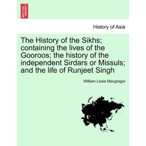 The History of the Sikhs; Containing the Lives of the Gooroos; The History of the Independent Sirdars ..., British Library, Historical Print Editions