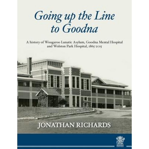 Going Up the Line to Goodna: A History of Woogaroo Lunatic Asylum Goodna Mental Hospital and Wolston ..., West Moreton Hospital and Health Service