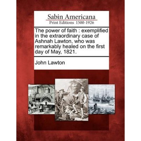 The Power of Faith: Exemplified in the Extraordinary Case of Ashnah Lawton Who Was Remarkably Healed ..., Gale, Sabin Americana