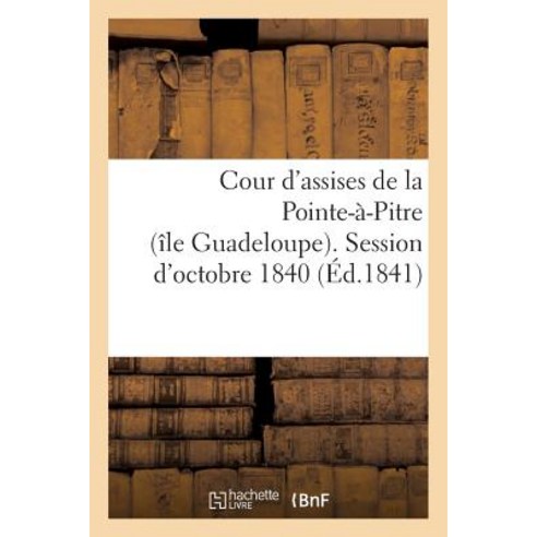 Cour D''Assises de la Pointe-A-Pitre (Ile Guadeloupe). Session D''Octobre 1840., Hachette Livre - Bnf