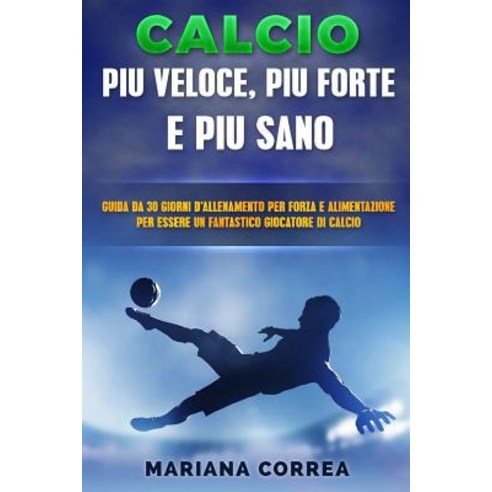 Calcio Forza Velocita E Ferocia: Guida Da 30 Giorni Per Forza E Alimentazione Per Trasformare Ogni Gi..., Createspace Independent Publishing Platform