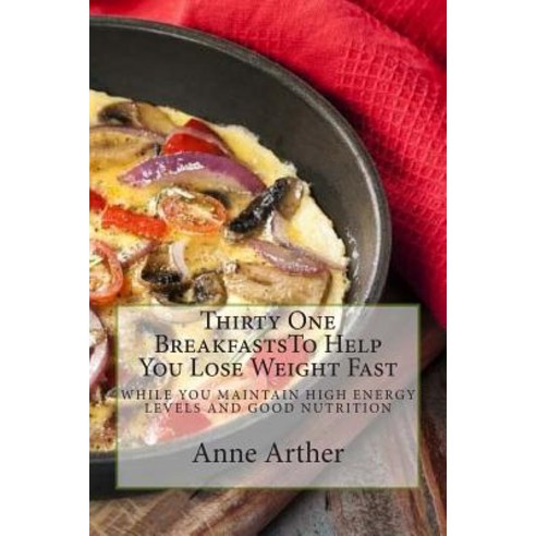 Thirty One Breakfasts to Help You Lose Weight Fast --: While Maintaining High Energy and Good Health, Createspace Independent Publishing Platform