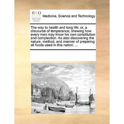 The Way to Health and Long Life: Or a Discourse of Temperance; Shewing How Every Man May Know His Own..., Gale Ecco, Print Editions