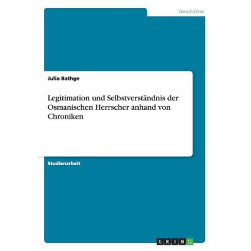 Legitimation Und Selbstverstandnis Der Osmanischen Herrscher Anhand Von Chroniken, Grin Publishing