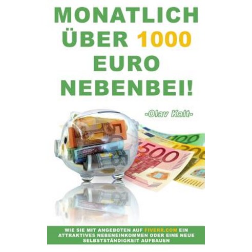 Monatlich Uber 1000 Euro Nebenbei!: Wie Sie Mit Angeboten Auf Fiverr.com Ein Attraktives Nebeneinkomme..., Createspace Independent Publishing Platform