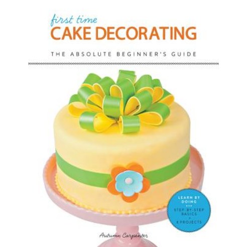 First Time Cake Decorating: The Absolute Beginner''s Guide--Learn by Doing * Step-By-Step Basics + Proj..., Creative Publishing International
