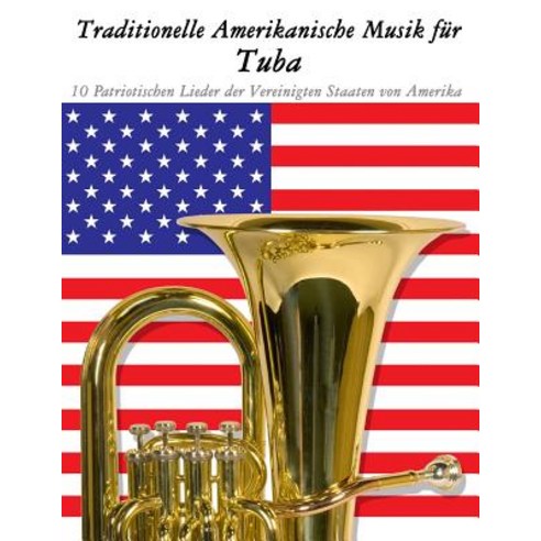 Traditionelle Amerikanische Musik Fur Tuba: 10 Patriotischen Lieder Der Vereinigten Staaten Von Amerik..., Createspace Independent Publishing Platform