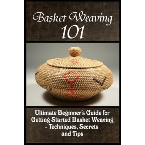Basket Weaving 101: The Ultimate Beginner''s Guide for Getting Started Basket Weaving - Techniques Sec..., Createspace Independent Publishing Platform