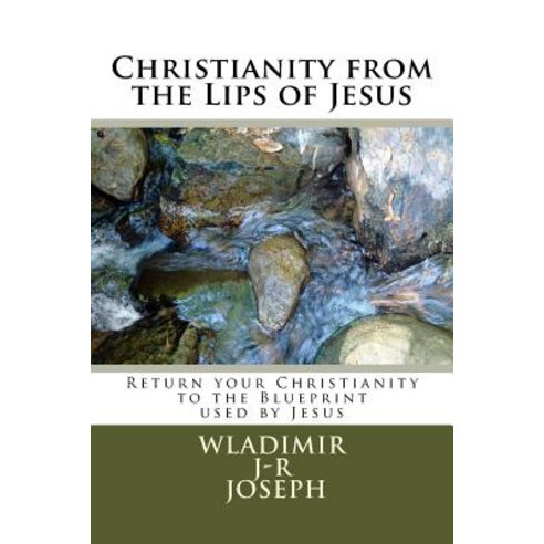 Christianity from the Lips of Jesus: Return Your Christianity to the Blueprint Used by Jesus (Vol 1), Createspace Independent Publishing Platform
