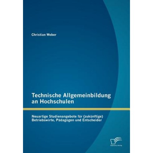 Technische Allgemeinbildung an Hochschulen: Neuartige Studienangebote Fur (Zuk Nftige) Betriebswirte ..., Diplomica Verlag Gmbh
