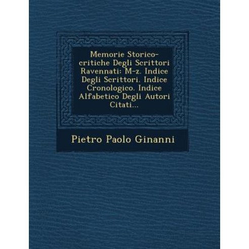 Memorie Storico-Critiche Degli Scrittori Ravennati: M-Z. Indice Degli Scrittori. Indice Cronologico. I..., Saraswati Press