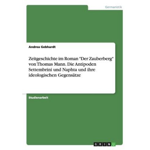 Zeitgeschichte Im Roman "Der Zauberberg" Von Thomas Mann. Die Antipoden Settembrini Und Naphta Und Ihr..., Grin Publishing