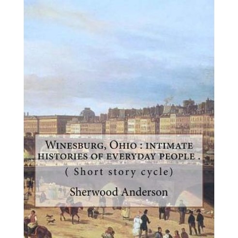 Winesburg Ohio: Intimate Histories of Everyday People . By: Sherwood Anderson ( Short Story Cycle): W..., Createspace Independent Publishing Platform