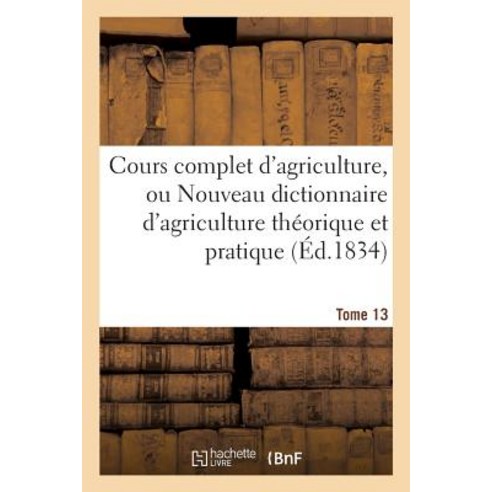 Cours Complet D''Agriculture Ou Nouveau Dictionnaire D''Agriculture Theorique Et Tome 13: Pratique D''E..., Hachette Livre - Bnf