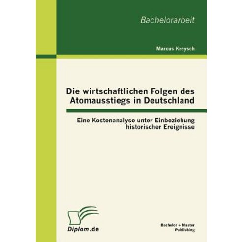Die Wirtschaftlichen Folgen Des Atomausstiegs in Deutschland: Eine Kostenanalyse Unter Einbeziehung Hi..., Bachelor + Master Publishing