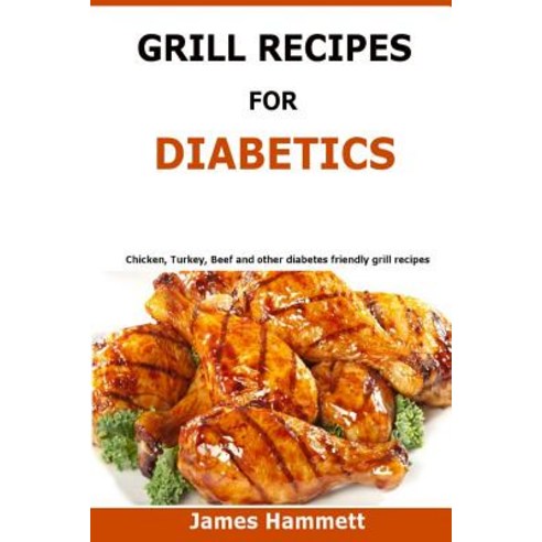 Diabetic Grill Recipes: Chicken Turkey Beef Pork Fish and Vegetable and Others Diabetes Friendly G..., Createspace Independent Publishing Platform