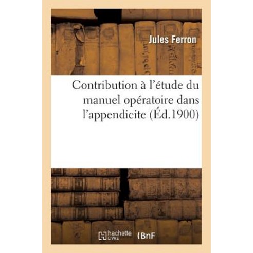 Contribution A L''Etude Du Manuel Operatoire Dans L''Appendicite = Contribution A L''A(c)Tude Du Manuel O..., Hachette Livre - Bnf