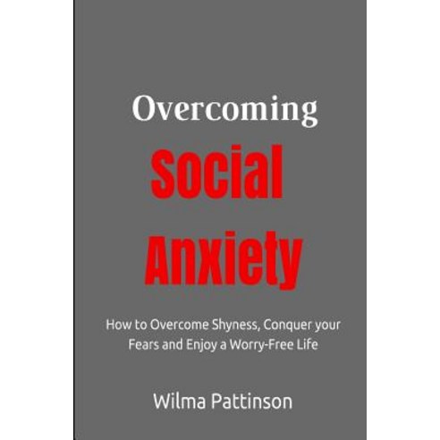 Overcoming Social Anxiety: How to Overcome Shyness Conquer Your Fears and Enjoy a Worry-Free Life, Createspace Independent Publishing Platform