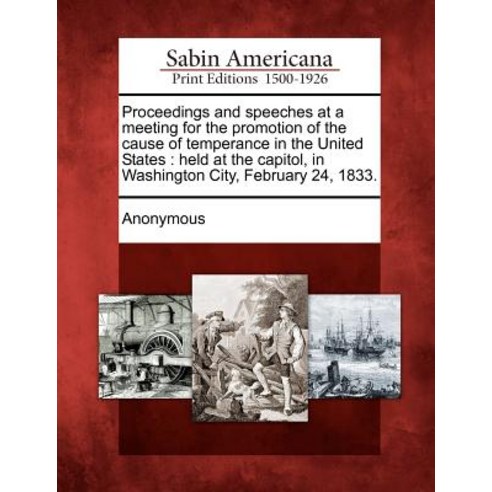 Proceedings and Speeches at a Meeting for the Promotion of the Cause of Temperance in the United State..., Gale Ecco, Sabin Americana