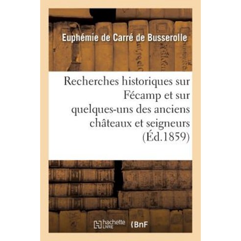 Recherches Historiques Sur Fecamp Et Sur Quelques-Uns Des Anciens Chateaux Et Seigneurs = Recherches H..., Hachette Livre - Bnf