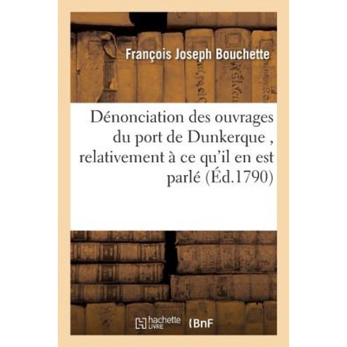 Denonciation Des Ouvrages Du Port de Dunkerque Relativement a Ce Qu''il En Est Parle Dans Le: Memoire ..., Hachette Livre Bnf