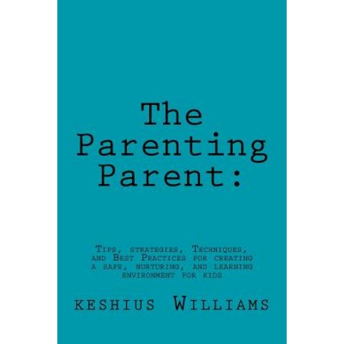 The Parenting Parent: : Tips Strategies Techniques and Best Practices for Creating a Safe Nurturin..., Createspace Independent Publishing Platform