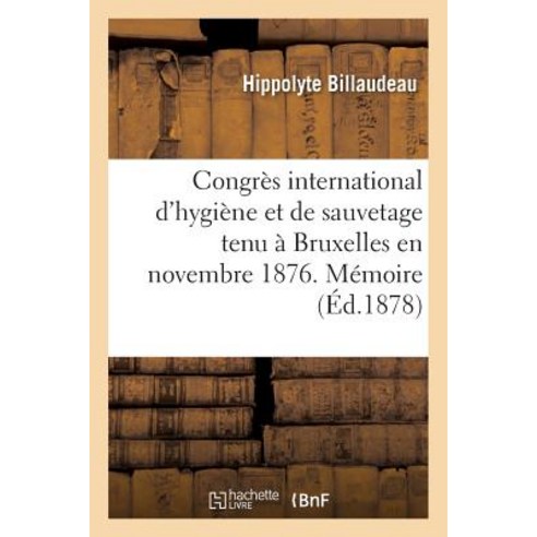 Congres International D''Hygiene Et de Sauvetage Tenu a Bruxelles En Novembre 1876. Memoire = Congra]s ..., Hachette Livre Bnf