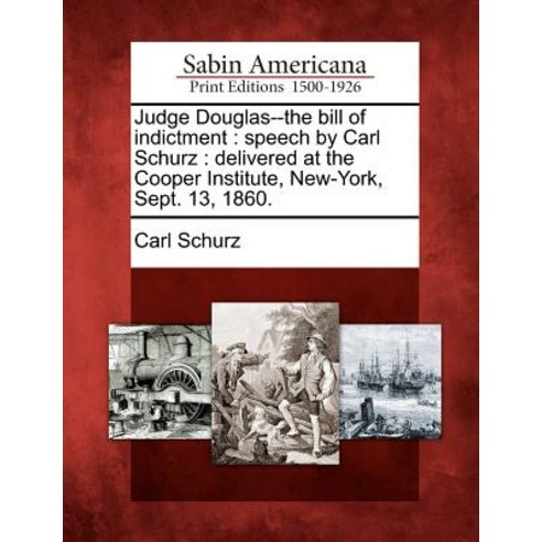 Judge Douglas--The Bill of Indictment: Speech by Carl Schurz: Delivered at the Cooper Institute New-Y..., Gale Ecco, Sabin Americana