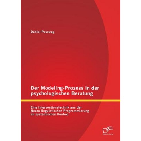 Der Modeling-Prozess in Der Psychologischen Beratung: Eine Interventionstechnik Aus Der Neuro-Linguist..., Diplomica Verlag Gmbh