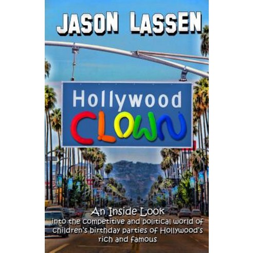 Hollywood Clown: An Inside Look Into the Competitive and Political World of Children''s Birthday Partie..., Jason Lassen