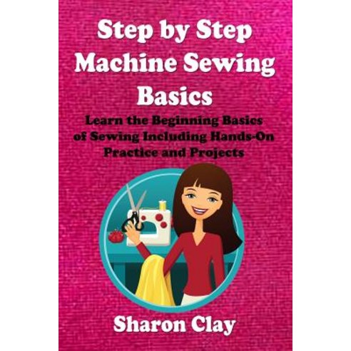 Step by Step Machine Sewing Basics: Learn the Beginning Basics of Sewing Including Hands-On Practice a..., Createspace Independent Publishing Platform