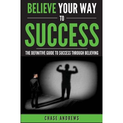 Believe Your Way to Success: The Definitive Guide to Success Through Believing: How Believing Takes Yo..., Cac Publishing