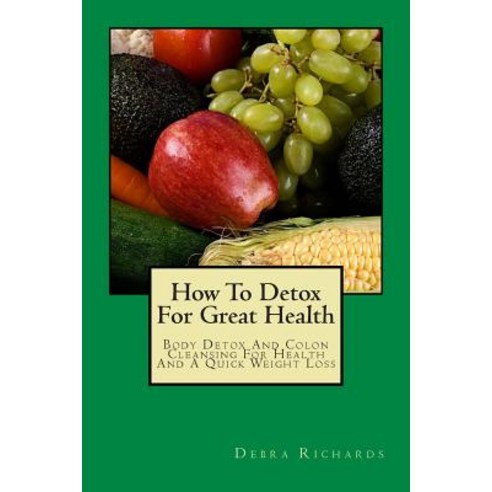 How to Detox for Great Health: Body Detox and Colon Cleansing for Health and a Quick Weight Loss, Createspace Independent Publishing Platform