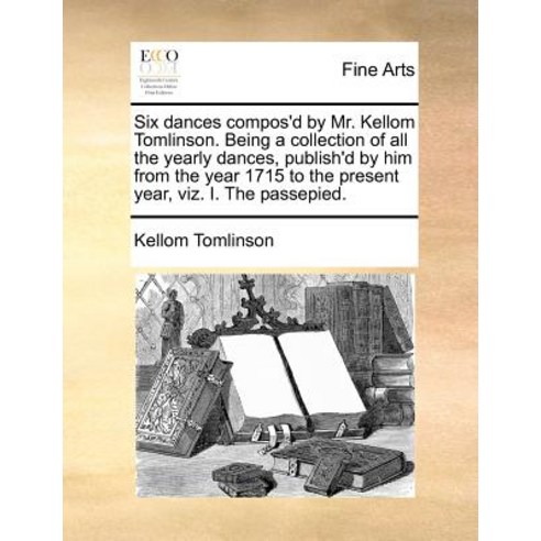 Six Dances Compos''d by Mr. Kellom Tomlinson. Being a Collection of All the Yearly Dances Publish''d by..., Gale Ecco, Print Editions