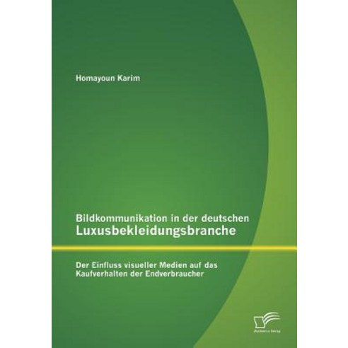 Bildkommunikation in Der Deutschen Luxusbekleidungsbranche: Der Einfluss Visueller Medien Auf Das Kauf..., Diplomica Verlag Gmbh