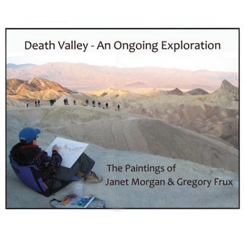 Death Valley - An Ongoing Exploration: The Paintings of Janet Morgan & Gregory Frux Artists in Reside..., Createspace Independent Publishing Platform